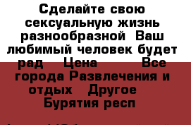 Сделайте свою сексуальную жизнь разнообразной! Ваш любимый человек будет рад. › Цена ­ 150 - Все города Развлечения и отдых » Другое   . Бурятия респ.